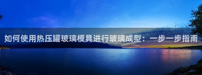 易倍电竞,有球必应：如何使用热压罐玻璃模具进行玻璃成型：