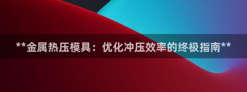 易倍申可以长期服用吗：**金属热压模具：优化冲压效率的终